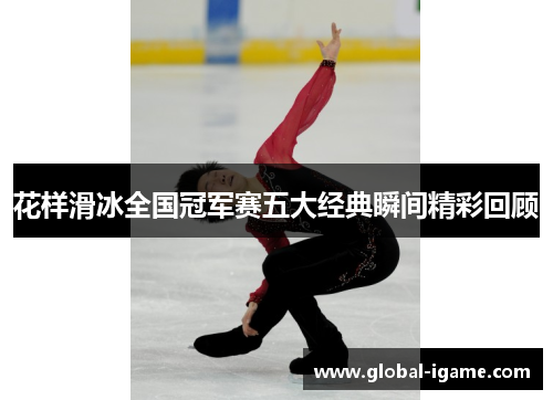 花样滑冰全国冠军赛五大经典瞬间精彩回顾
