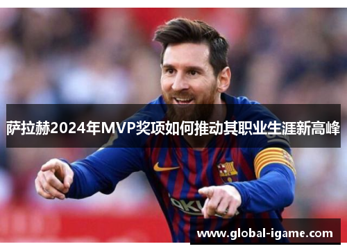 萨拉赫2024年MVP奖项如何推动其职业生涯新高峰