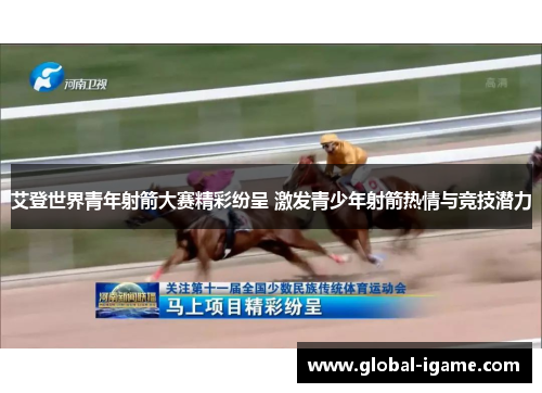 艾登世界青年射箭大赛精彩纷呈 激发青少年射箭热情与竞技潜力
