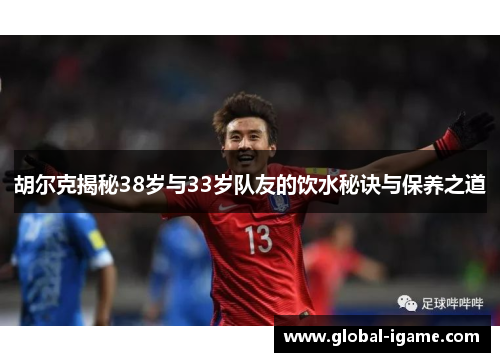 胡尔克揭秘38岁与33岁队友的饮水秘诀与保养之道