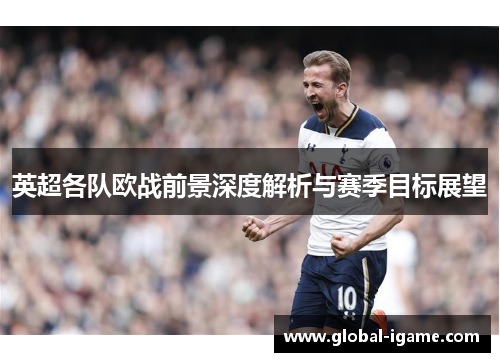 英超各队欧战前景深度解析与赛季目标展望