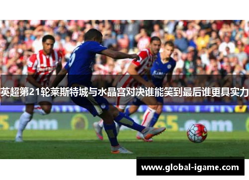 英超第21轮莱斯特城与水晶宫对决谁能笑到最后谁更具实力