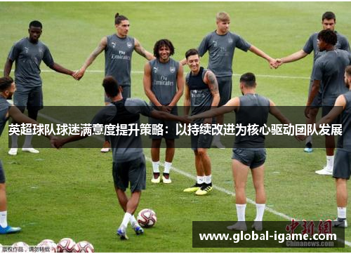 英超球队球迷满意度提升策略：以持续改进为核心驱动团队发展
