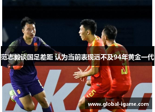 范志毅谈国足差距 认为当前表现远不及94年黄金一代