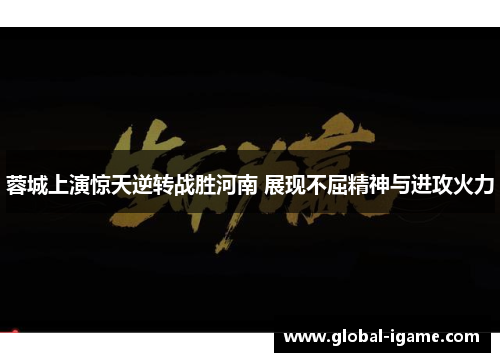 蓉城上演惊天逆转战胜河南 展现不屈精神与进攻火力