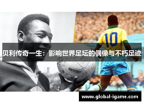 贝利传奇一生：影响世界足坛的偶像与不朽足迹