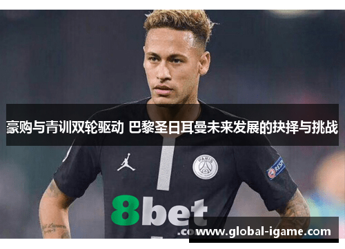 豪购与青训双轮驱动 巴黎圣日耳曼未来发展的抉择与挑战