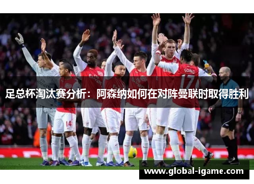 足总杯淘汰赛分析：阿森纳如何在对阵曼联时取得胜利