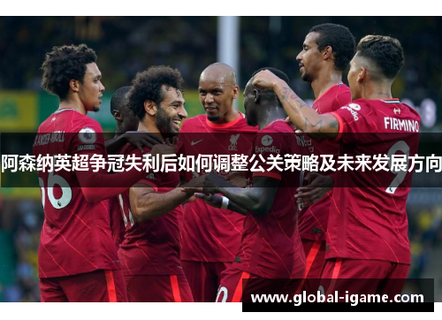 阿森纳英超争冠失利后如何调整公关策略及未来发展方向