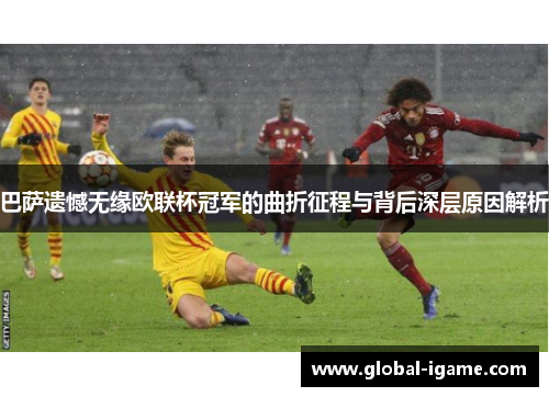 巴萨遗憾无缘欧联杯冠军的曲折征程与背后深层原因解析 巴萨遗憾无缘欧联杯冠军的曲折征程与背后深层原因解析