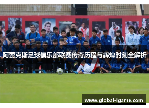 阿贾克斯足球俱乐部联赛传奇历程与辉煌时刻全解析