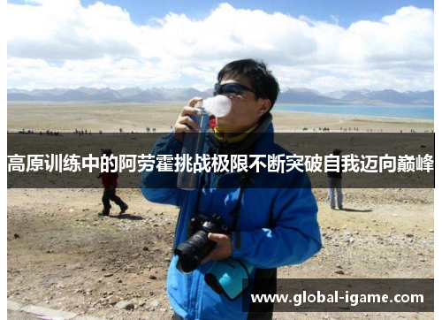 高原训练中的阿劳霍挑战极限不断突破自我迈向巅峰