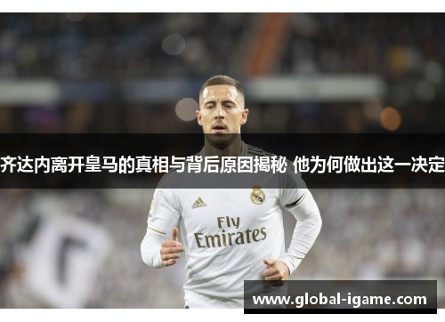 齐达内离开皇马的真相与背后原因揭秘 他为何做出这一决定