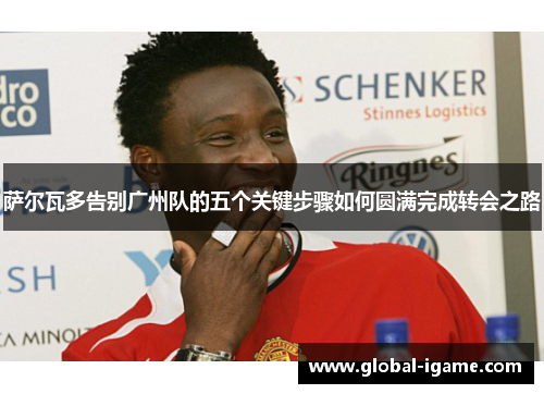 萨尔瓦多告别广州队的五个关键步骤如何圆满完成转会之路