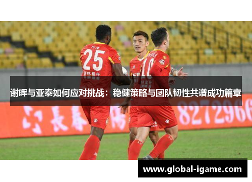 谢晖与亚泰如何应对挑战：稳健策略与团队韧性共谱成功篇章