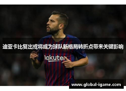 迪亚卡比复出或将成为球队新格局转折点带来关键影响