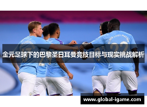 金元足球下的巴黎圣日耳曼竞技目标与现实挑战解析