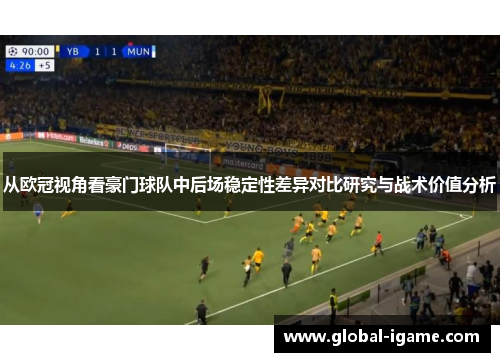 从欧冠视角看豪门球队中后场稳定性差异对比研究与战术价值分析 从欧冠视角看豪门球队中后场稳定性差异对比研究与战术价值分析