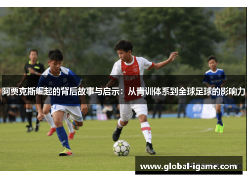 阿贾克斯崛起的背后故事与启示：从青训体系到全球足球的影响力