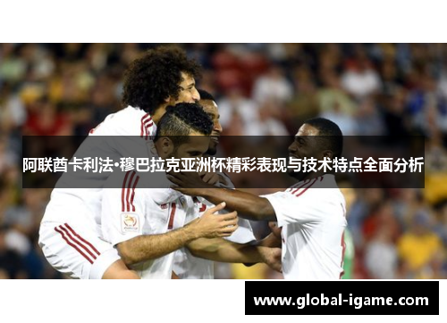 阿联酋卡利法·穆巴拉克亚洲杯精彩表现与技术特点全面分析