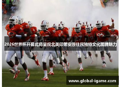 2026世界杯开幕式将呈现北美印第安原住民独特文化图腾魅力