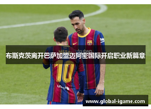 布斯克茨离开巴萨加盟迈阿密国际开启职业新篇章