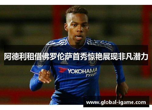 阿德利租借佛罗伦萨首秀惊艳展现非凡潜力