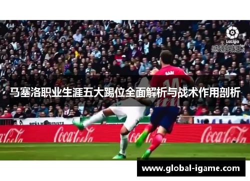 马塞洛职业生涯五大踢位全面解析与战术作用剖析