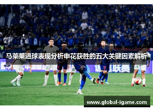 马莱莱进球表现分析申花获胜的五大关键因素解析