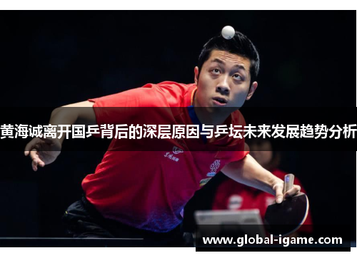 黄海诚离开国乒背后的深层原因与乒坛未来发展趋势分析