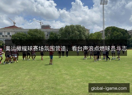 奥运橄榄球赛场氛围营造，看台声浪点燃球员斗志
